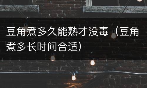 豆角煮多久能熟才没毒（豆角煮多长时间合适）
