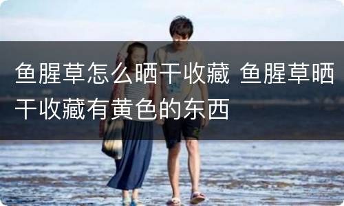 鱼腥草怎么晒干收藏 鱼腥草晒干收藏有黄色的东西