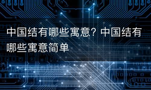 中国结有哪些寓意? 中国结有哪些寓意简单