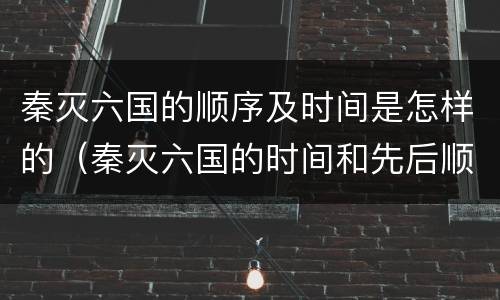 秦灭六国的顺序及时间是怎样的（秦灭六国的时间和先后顺序）
