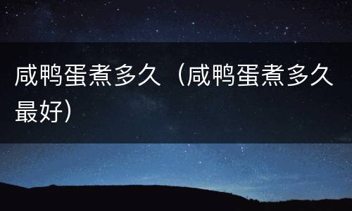 咸鸭蛋煮多久（咸鸭蛋煮多久最好）