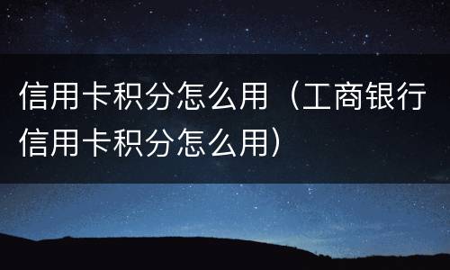 信用卡积分怎么用（工商银行信用卡积分怎么用）