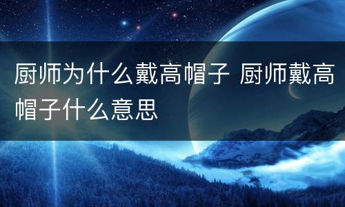 厨师为什么戴高帽子 厨师戴高帽子什么意思