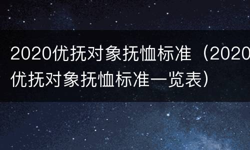 2020优抚对象抚恤标准（2020优抚对象抚恤标准一览表）