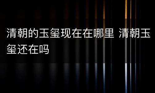 清朝的玉玺现在在哪里 清朝玉玺还在吗
