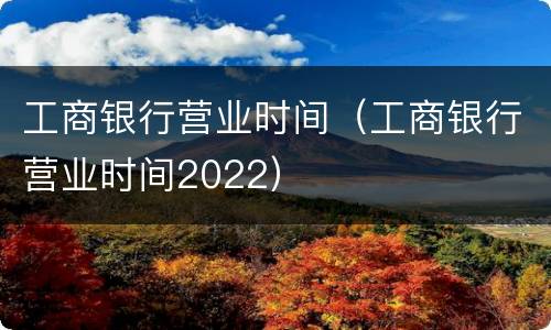 工商银行营业时间（工商银行营业时间2022）