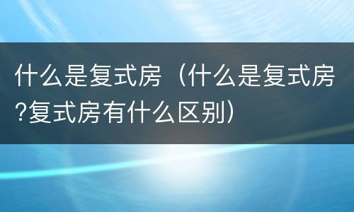 什么是复式房（什么是复式房?复式房有什么区别）