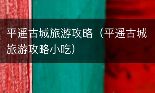 平遥古城旅游攻略（平遥古城旅游攻略小吃）