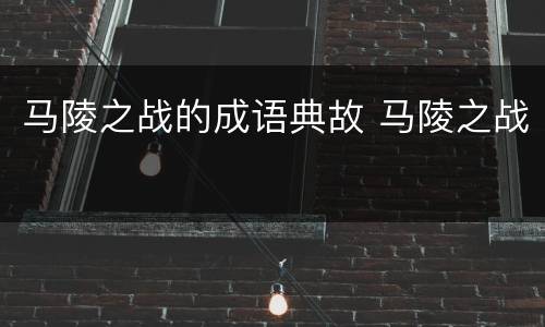 马陵之战的成语典故 马陵之战