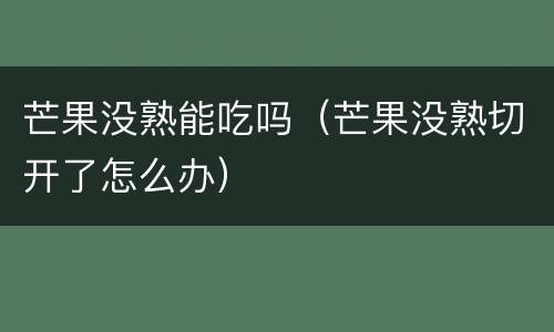 芒果没熟能吃吗（芒果没熟切开了怎么办）