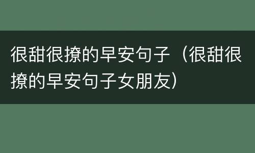 很甜很撩的早安句子（很甜很撩的早安句子女朋友）