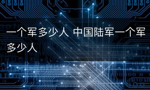 一个军多少人 中国陆军一个军多少人