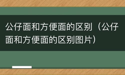公仔面和方便面的区别（公仔面和方便面的区别图片）