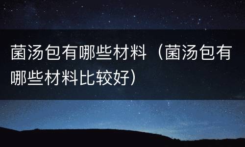 菌汤包有哪些材料（菌汤包有哪些材料比较好）