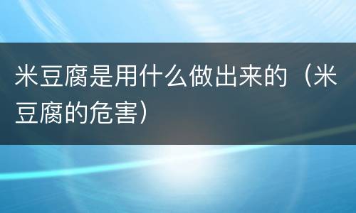 米豆腐是用什么做出来的（米豆腐的危害）