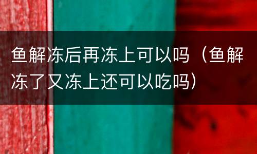 鱼解冻后再冻上可以吗（鱼解冻了又冻上还可以吃吗）