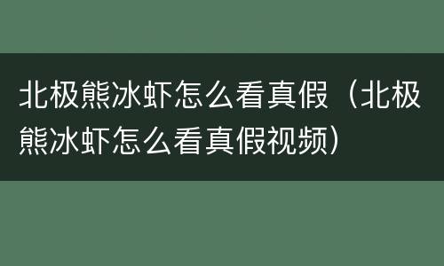 北极熊冰虾怎么看真假（北极熊冰虾怎么看真假视频）