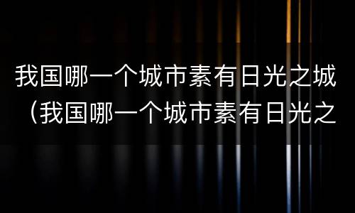 我国哪一个城市素有日光之城（我国哪一个城市素有日光之城的美称和美称）