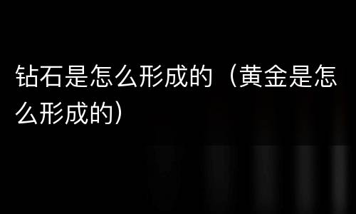 钻石是怎么形成的（黄金是怎么形成的）