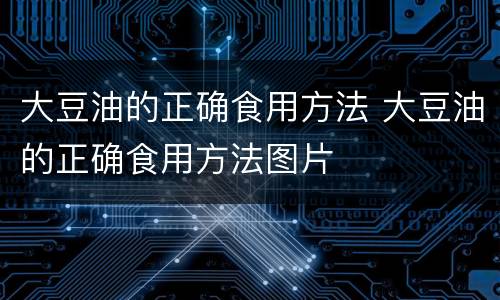 大豆油的正确食用方法 大豆油的正确食用方法图片
