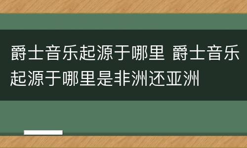 爵士音乐起源于哪里 爵士音乐起源于哪里是非洲还亚洲