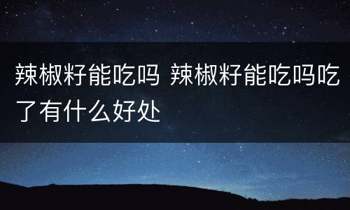 辣椒籽能吃吗 辣椒籽能吃吗吃了有什么好处