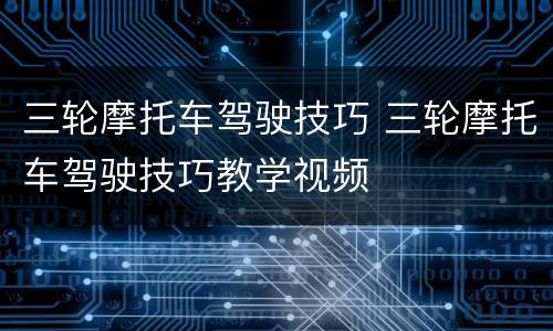 三轮摩托车驾驶技巧 三轮摩托车驾驶技巧教学视频