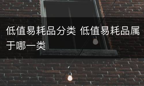 低值易耗品分类 低值易耗品属于哪一类