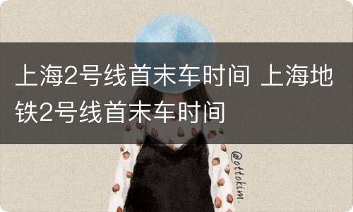 上海2号线首末车时间 上海地铁2号线首末车时间