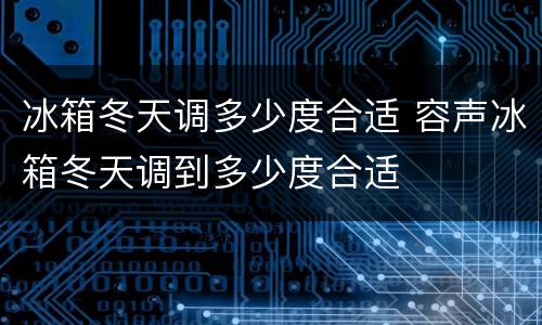 冰箱冬天调多少度合适 容声冰箱冬天调到多少度合适