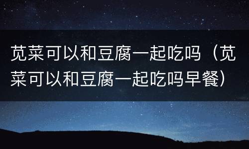 苋菜可以和豆腐一起吃吗（苋菜可以和豆腐一起吃吗早餐）