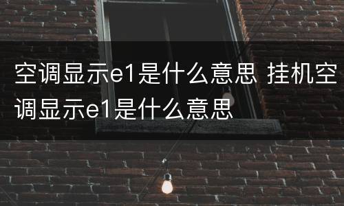 空调显示e1是什么意思 挂机空调显示e1是什么意思