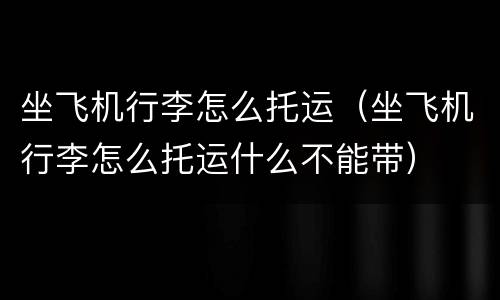 坐飞机行李怎么托运（坐飞机行李怎么托运什么不能带）