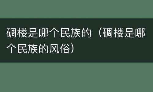 碉楼是哪个民族的（碉楼是哪个民族的风俗）