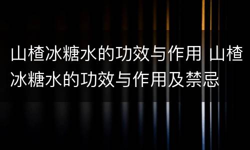 山楂冰糖水的功效与作用 山楂冰糖水的功效与作用及禁忌