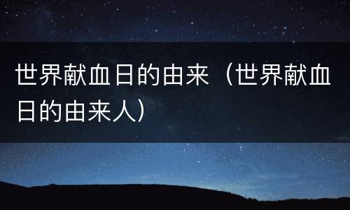 世界献血日的由来（世界献血日的由来人）