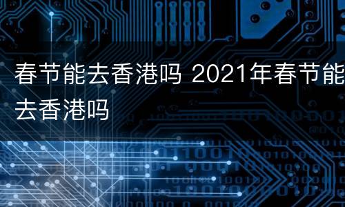 春节能去香港吗 2021年春节能去香港吗