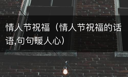 情人节祝福（情人节祝福的话语,句句暖人心）