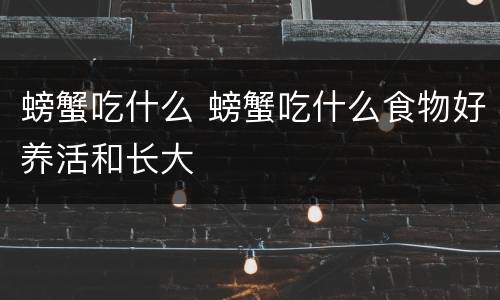 螃蟹吃什么 螃蟹吃什么食物好养活和长大