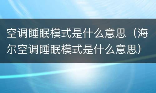 空调睡眠模式是什么意思（海尔空调睡眠模式是什么意思）