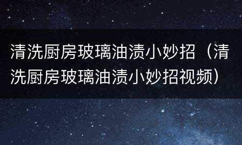 清洗厨房玻璃油渍小妙招（清洗厨房玻璃油渍小妙招视频）
