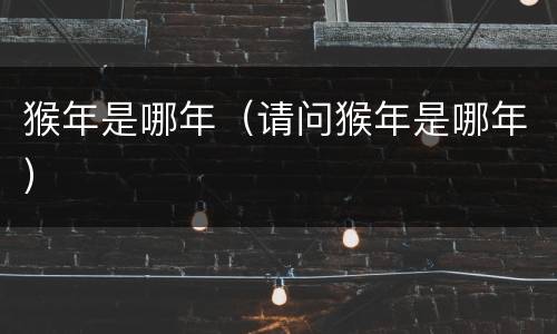 猴年是哪年（请问猴年是哪年）