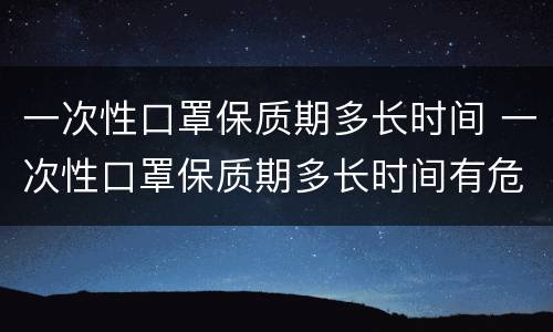 一次性口罩保质期多长时间 一次性口罩保质期多长时间有危害吗