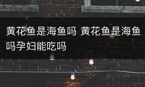 黄花鱼是海鱼吗 黄花鱼是海鱼吗孕妇能吃吗