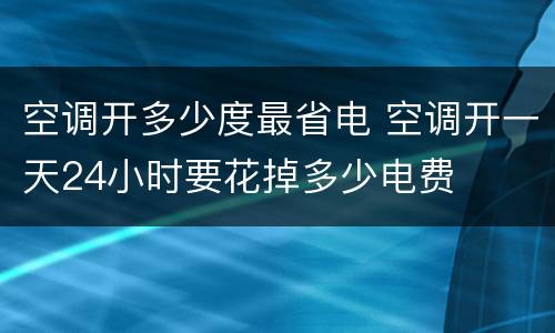 空调开多少度最省电 空调开一天24小时要花掉多少电费