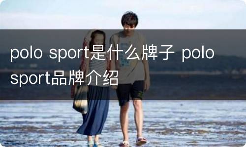 polo sport是什么牌子 polo sport品牌介绍