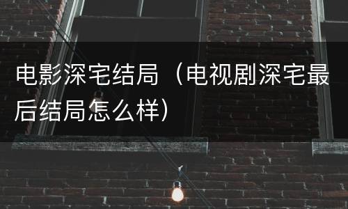 电影深宅结局（电视剧深宅最后结局怎么样）