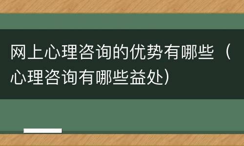 网上心理咨询的优势有哪些（心理咨询有哪些益处）