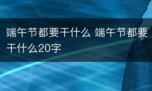 端午节都要干什么 端午节都要干什么20字