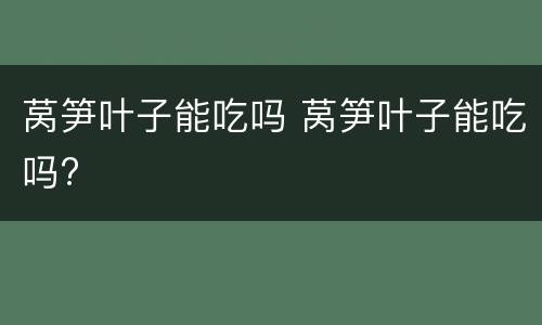 莴笋叶子能吃吗 莴笋叶子能吃吗?